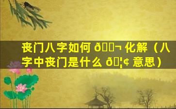 丧门八字如何 🐬 化解（八字中丧门是什么 🦢 意思）